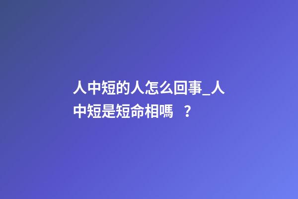 人中短的人怎么回事_人中短是短命相嗎？
